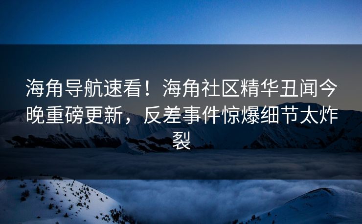 海角导航速看！海角社区精华丑闻今晚重磅更新，反差事件惊爆细节太炸裂