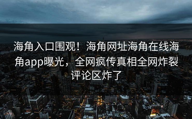 海角入口围观！海角网址海角在线海角app曝光，全网疯传真相全网炸裂评论区炸了
