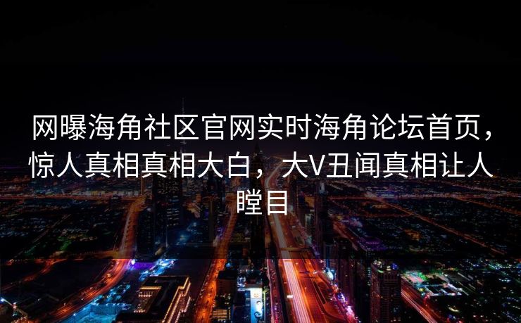 网曝海角社区官网实时海角论坛首页，惊人真相真相大白，大V丑闻真相让人瞠目
