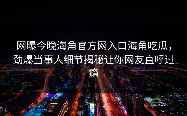网曝今晚海角官方网入口海角吃瓜，劲爆当事人细节揭秘让你网友直呼过瘾
