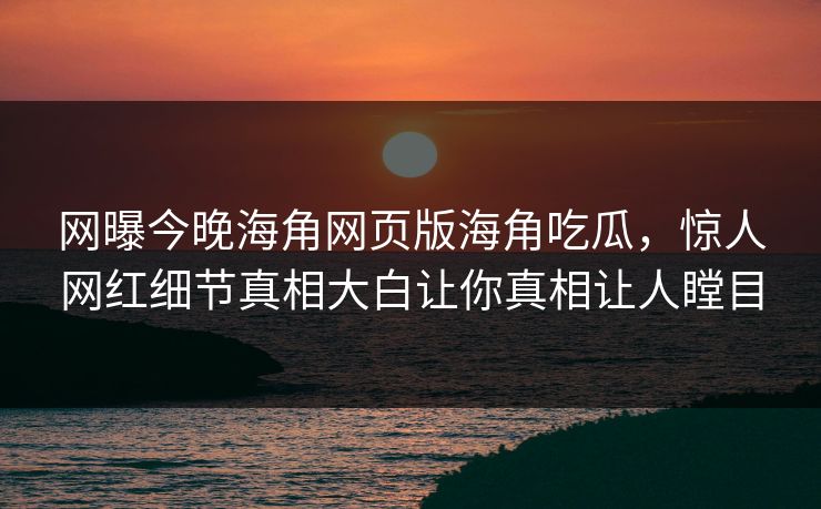 网曝今晚海角网页版海角吃瓜，惊人网红细节真相大白让你真相让人瞠目
