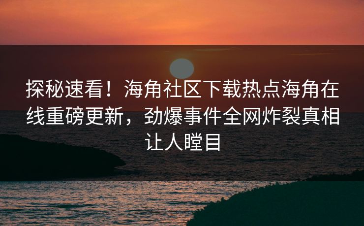 探秘速看！海角社区下载热点海角在线重磅更新，劲爆事件全网炸裂真相让人瞠目