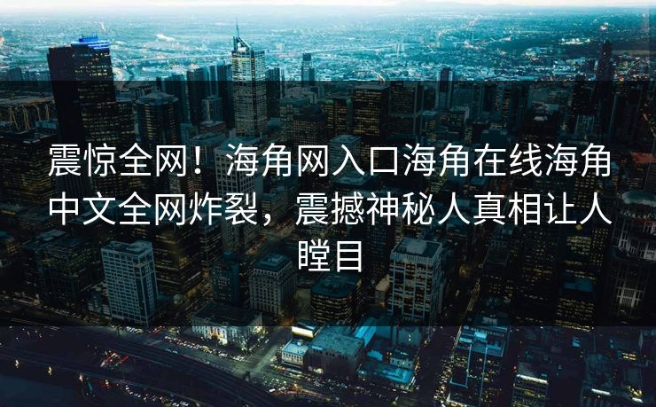 震惊全网！海角网入口海角在线海角中文全网炸裂，震撼神秘人真相让人瞠目