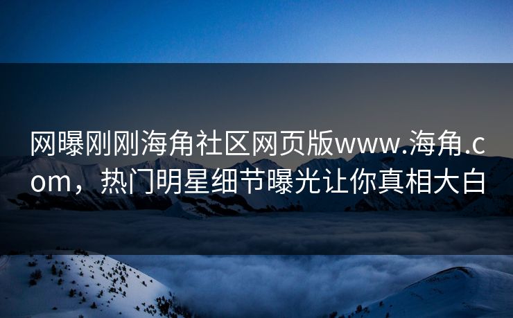 网曝刚刚海角社区网页版www.海角.com，热门明星细节曝光让你真相大白