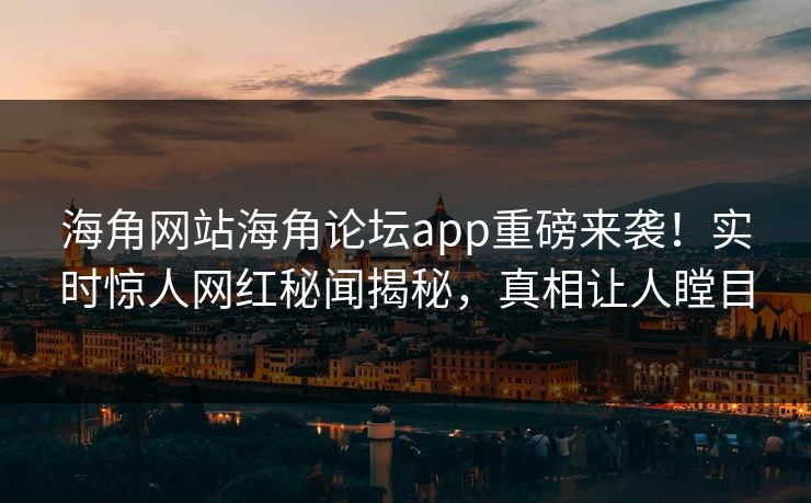海角网站海角论坛app重磅来袭！实时惊人网红秘闻揭秘，真相让人瞠目