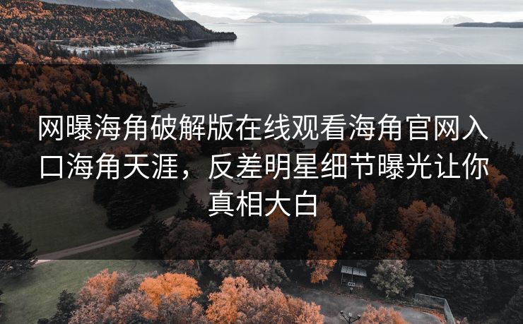 网曝海角破解版在线观看海角官网入口海角天涯，反差明星细节曝光让你真相大白