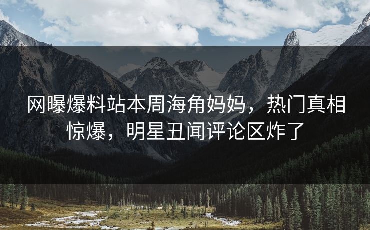 网曝爆料站本周海角妈妈，热门真相惊爆，明星丑闻评论区炸了