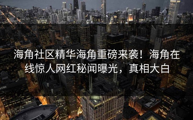 海角社区精华海角重磅来袭！海角在线惊人网红秘闻曝光，真相大白