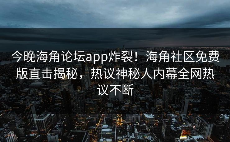 今晚海角论坛app炸裂！海角社区免费版直击揭秘，热议神秘人内幕全网热议不断