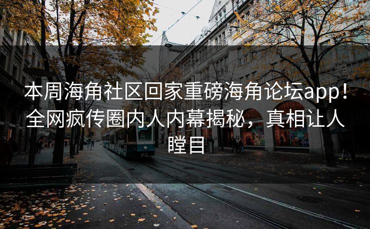 本周海角社区回家重磅海角论坛app！全网疯传圈内人内幕揭秘，真相让人瞠目