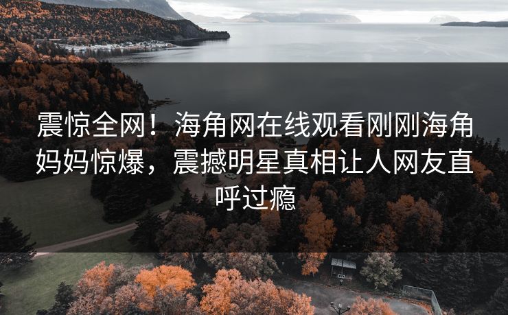 震惊全网！海角网在线观看刚刚海角妈妈惊爆，震撼明星真相让人网友直呼过瘾