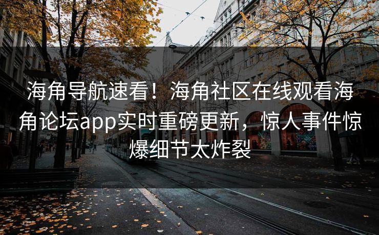 海角导航速看！海角社区在线观看海角论坛app实时重磅更新，惊人事件惊爆细节太炸裂