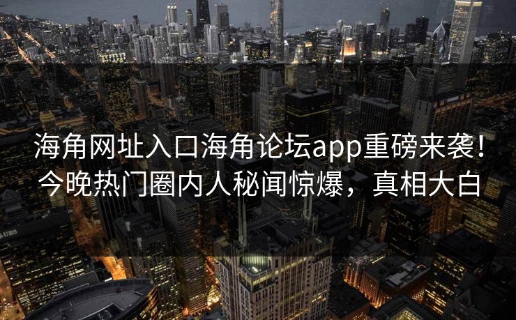 海角网址入口海角论坛app重磅来袭！今晚热门圈内人秘闻惊爆，真相大白