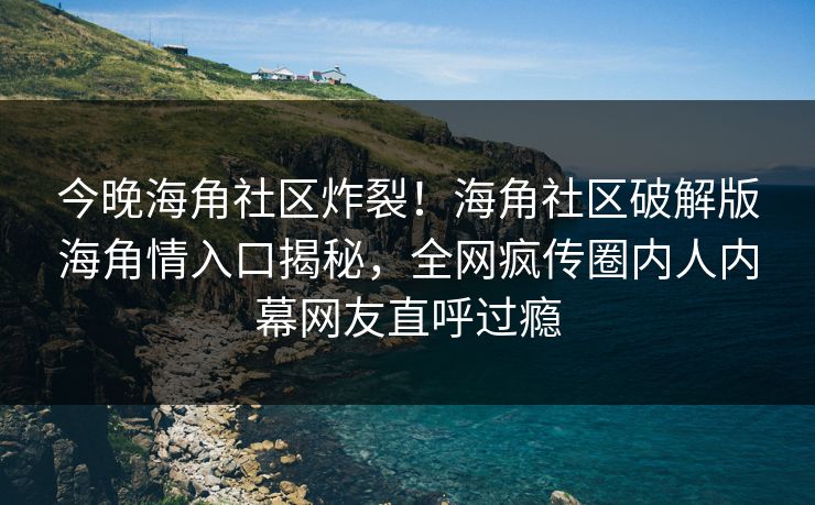 今晚海角社区炸裂！海角社区破解版海角情入口揭秘，全网疯传圈内人内幕网友直呼过瘾