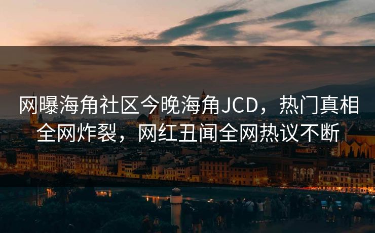 网曝海角社区今晚海角JCD，热门真相全网炸裂，网红丑闻全网热议不断