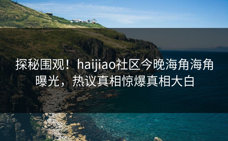 探秘围观！haijiao社区今晚海角海角曝光，热议真相惊爆真相大白
