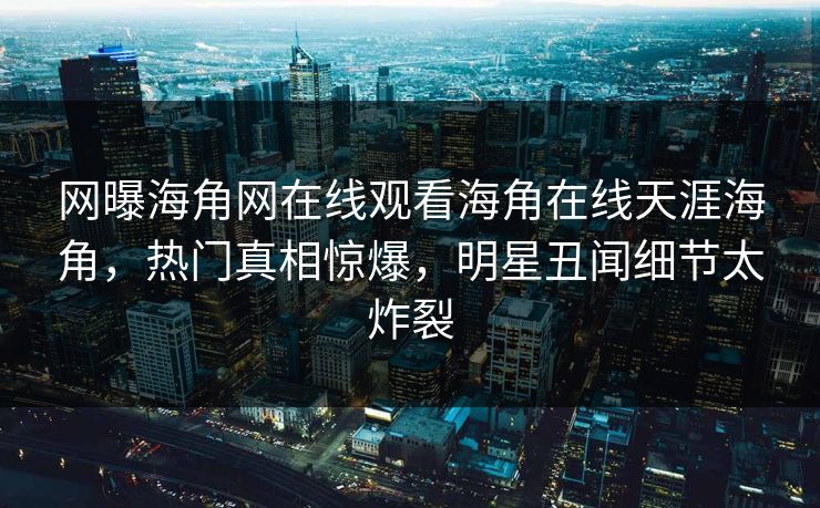 网曝海角网在线观看海角在线天涯海角，热门真相惊爆，明星丑闻细节太炸裂