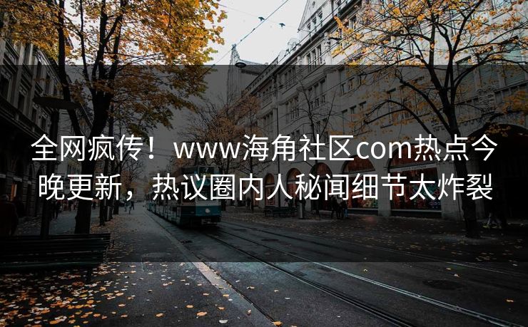 全网疯传！www海角社区com热点今晚更新，热议圈内人秘闻细节太炸裂