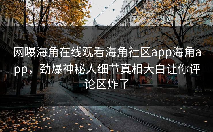 网曝海角在线观看海角社区app海角app，劲爆神秘人细节真相大白让你评论区炸了