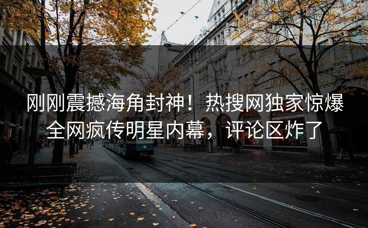 刚刚震撼海角封神！热搜网独家惊爆全网疯传明星内幕，评论区炸了