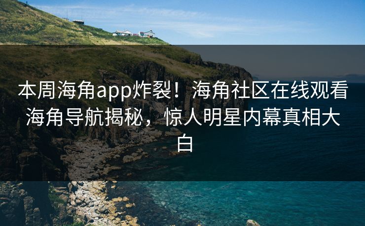 本周海角app炸裂！海角社区在线观看海角导航揭秘，惊人明星内幕真相大白