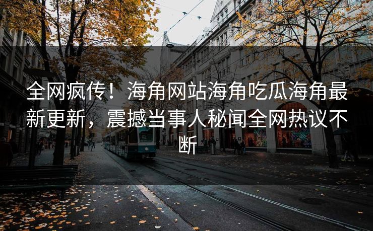 全网疯传！海角网站海角吃瓜海角最新更新，震撼当事人秘闻全网热议不断