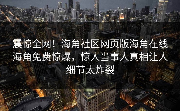 震惊全网！海角社区网页版海角在线海角免费惊爆，惊人当事人真相让人细节太炸裂