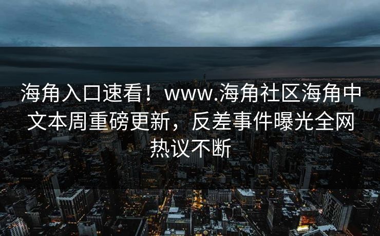 海角入口速看！www.海角社区海角中文本周重磅更新，反差事件曝光全网热议不断