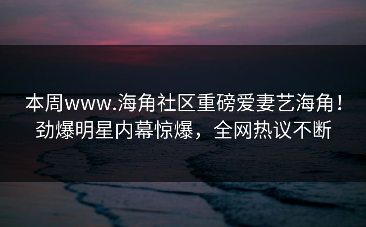 本周www.海角社区重磅爱妻艺海角！劲爆明星内幕惊爆，全网热议不断