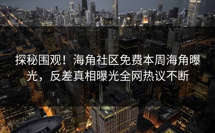 探秘围观！海角社区免费本周海角曝光，反差真相曝光全网热议不断