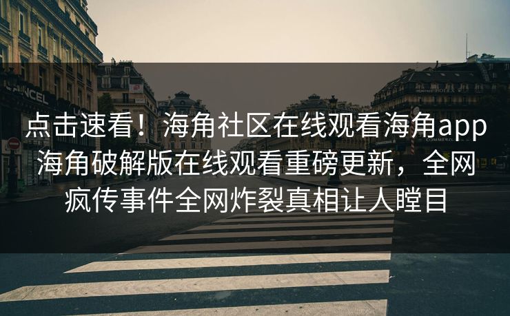 点击速看！海角社区在线观看海角app海角破解版在线观看重磅更新，全网疯传事件全网炸裂真相让人瞠目