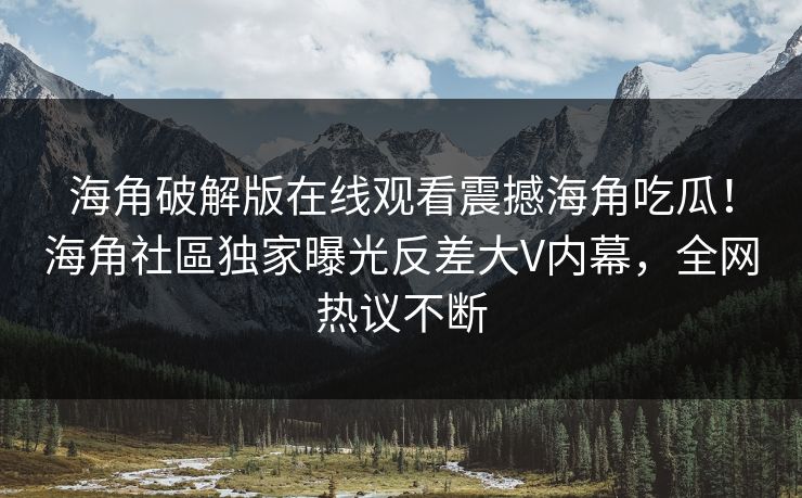 海角破解版在线观看震撼海角吃瓜！海角社區独家曝光反差大V内幕，全网热议不断