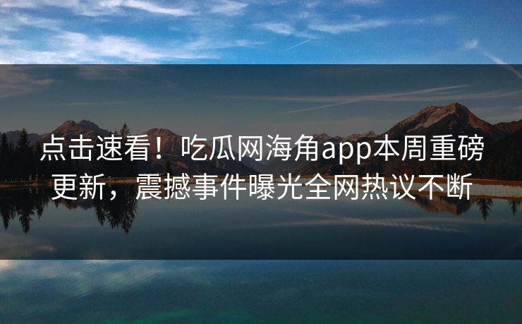 点击速看！吃瓜网海角app本周重磅更新，震撼事件曝光全网热议不断