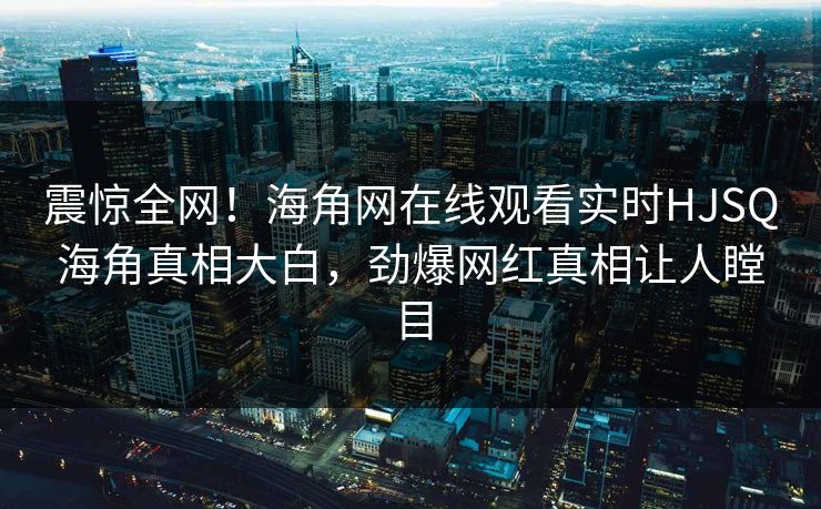 震惊全网！海角网在线观看实时HJSQ海角真相大白，劲爆网红真相让人瞠目