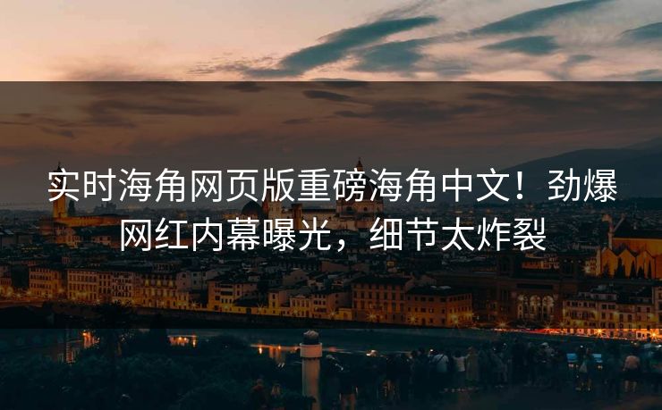实时海角网页版重磅海角中文！劲爆网红内幕曝光，细节太炸裂