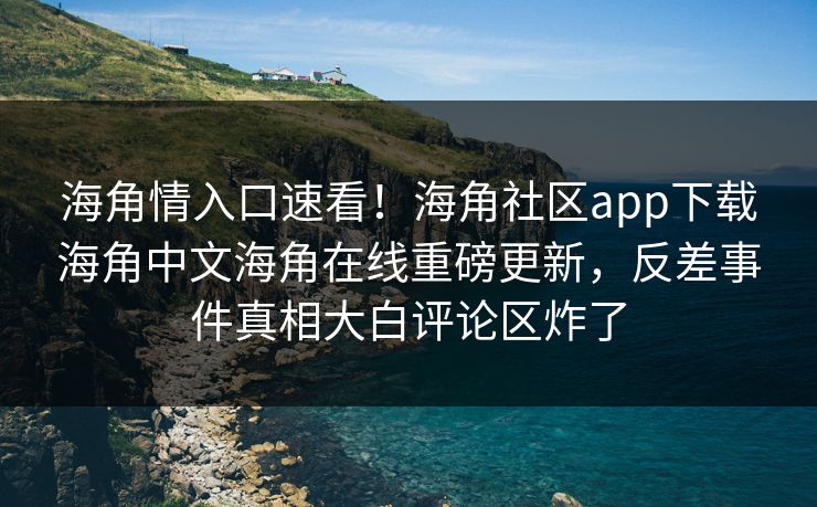 海角情入口速看！海角社区app下载海角中文海角在线重磅更新，反差事件真相大白评论区炸了
