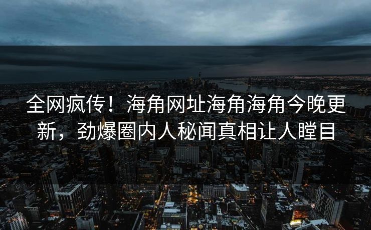 全网疯传！海角网址海角海角今晚更新，劲爆圈内人秘闻真相让人瞠目