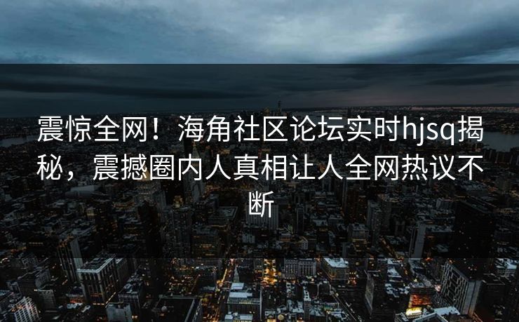 震惊全网！海角社区论坛实时hjsq揭秘，震撼圈内人真相让人全网热议不断