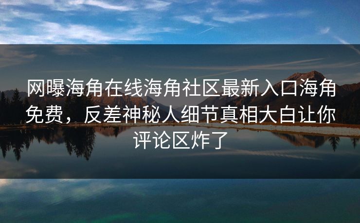 网曝海角在线海角社区最新入口海角免费，反差神秘人细节真相大白让你评论区炸了