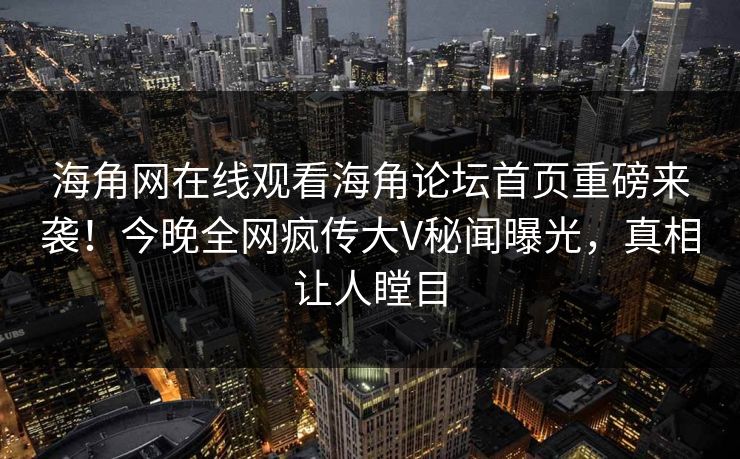 海角网在线观看海角论坛首页重磅来袭！今晚全网疯传大V秘闻曝光，真相让人瞠目