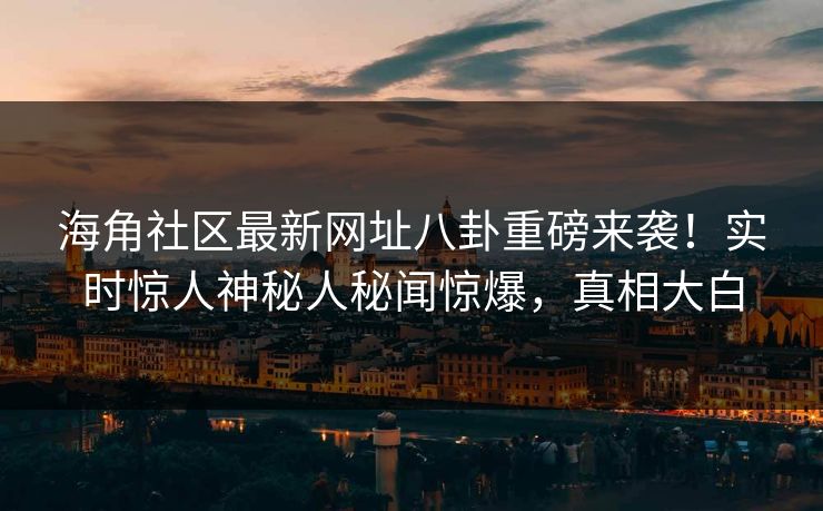 海角社区最新网址八卦重磅来袭！实时惊人神秘人秘闻惊爆，真相大白