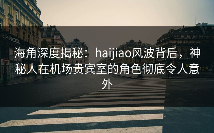 海角深度揭秘：haijiao风波背后，神秘人在机场贵宾室的角色彻底令人意外