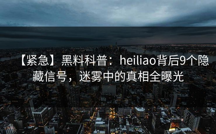 【紧急】黑料科普：heiliao背后9个隐藏信号，迷雾中的真相全曝光