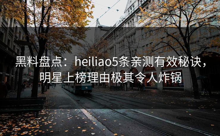 黑料盘点：heiliao5条亲测有效秘诀，明星上榜理由极其令人炸锅