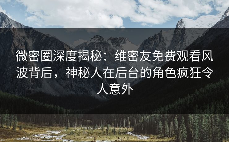 微密圈深度揭秘：维密友免费观看风波背后，神秘人在后台的角色疯狂令人意外