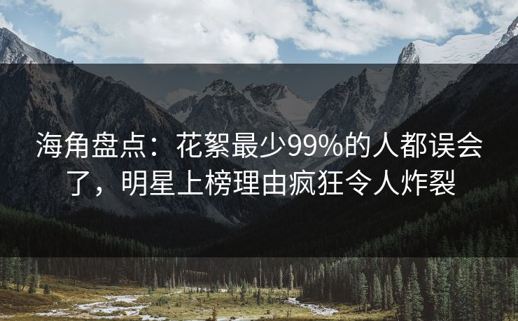 海角盘点：花絮最少99%的人都误会了，明星上榜理由疯狂令人炸裂