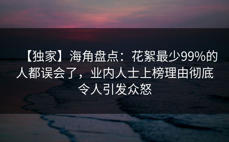 【独家】海角盘点：花絮最少99%的人都误会了，业内人士上榜理由彻底令人引发众怒
