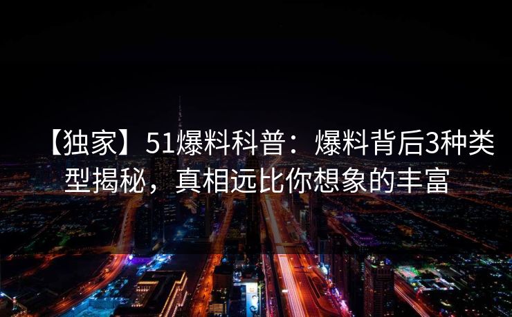 【独家】51爆料科普：爆料背后3种类型揭秘，真相远比你想象的丰富