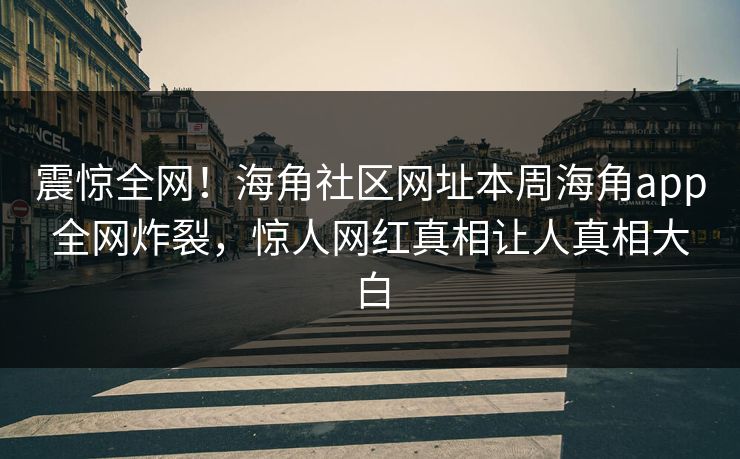 震惊全网！海角社区网址本周海角app全网炸裂，惊人网红真相让人真相大白