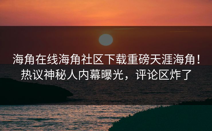海角在线海角社区下载重磅天涯海角！热议神秘人内幕曝光，评论区炸了